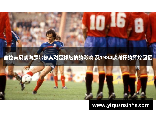 普拉蒂尼谈海瑟尔惨案对足球热情的影响 及1984欧洲杯的辉煌回忆
