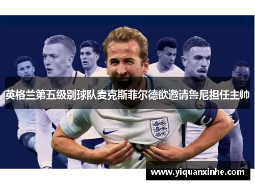 英格兰第五级别球队麦克斯菲尔德欲邀请鲁尼担任主帅