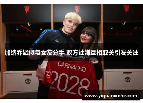 加纳乔疑似与女友分手 双方社媒互相取关引发关注